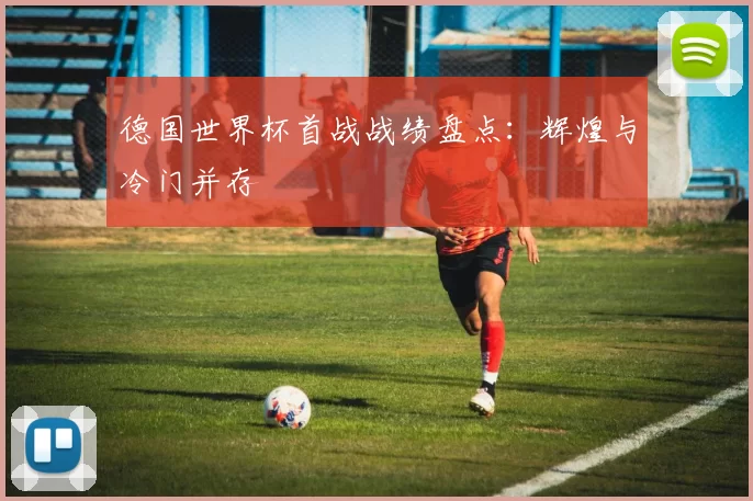 德国世界杯首战战绩盘点：辉煌与冷门并存