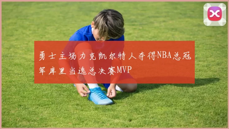 勇士主场力克凯尔特人夺得NBA总冠军库里当选总决赛MVP