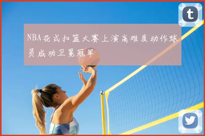 NBA花式扣篮大赛上演高难度动作球员成功卫冕冠军