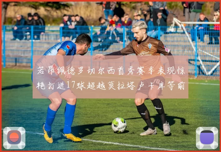 若昂佩德罗切尔西首秀赛季表现惊艳打进17球超越莫拉塔卢卡库等前锋