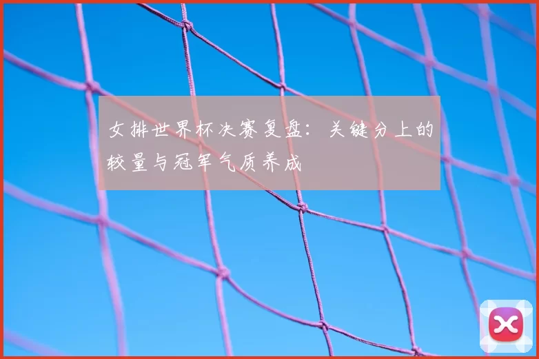 女排世界杯决赛复盘：关键分上的较量与冠军气质养成