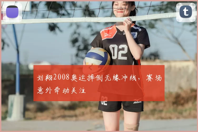 刘翔2008奥运摔倒无缘冲线,赛场意外牵动关注