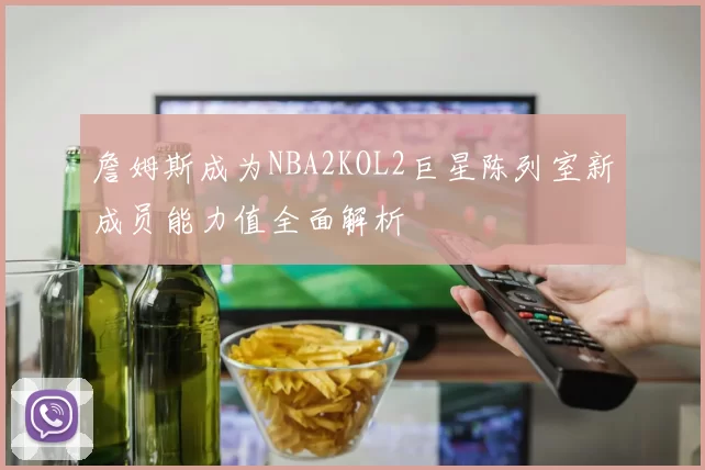 詹姆斯成为NBA2KOL2巨星陈列室新成员能力值全面解析