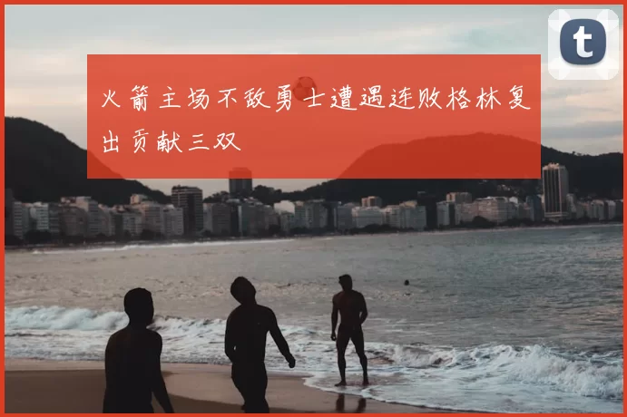 火箭主场不敌勇士遭遇连败格林复出贡献三双