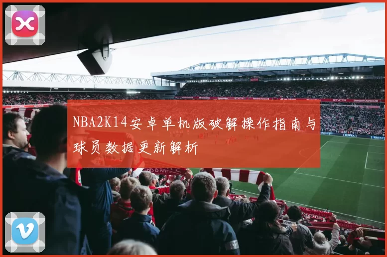 NBA2K14安卓单机版破解操作指南与球员数据更新解析