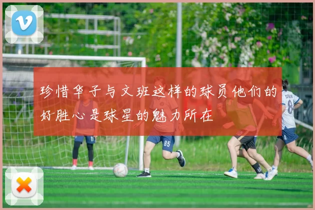 珍惜华子与文班这样的球员他们的好胜心是球星的魅力所在