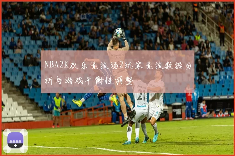 NBA2K欢乐竞技场2玩家竞技数据分析与游戏平衡性调整