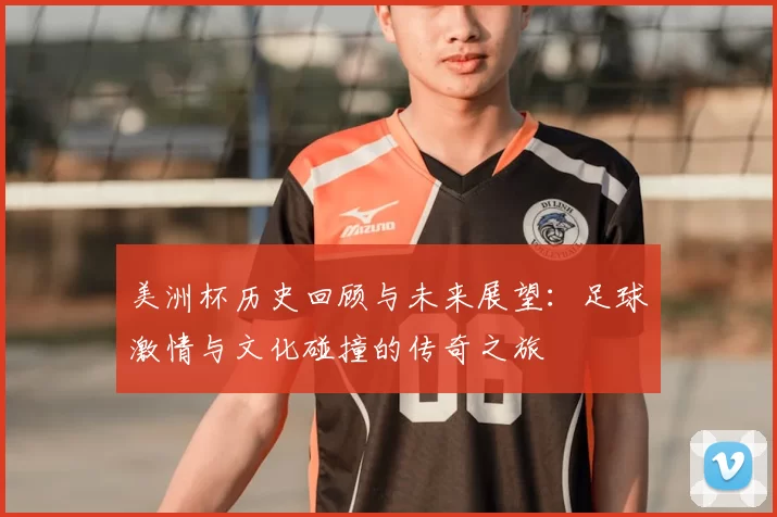 美洲杯历史回顾与未来展望:足球激情与文化碰撞的传奇之旅