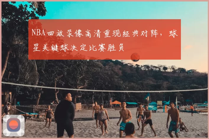 NBA回放录像高清重现经典对阵，球星关键球决定比赛胜负