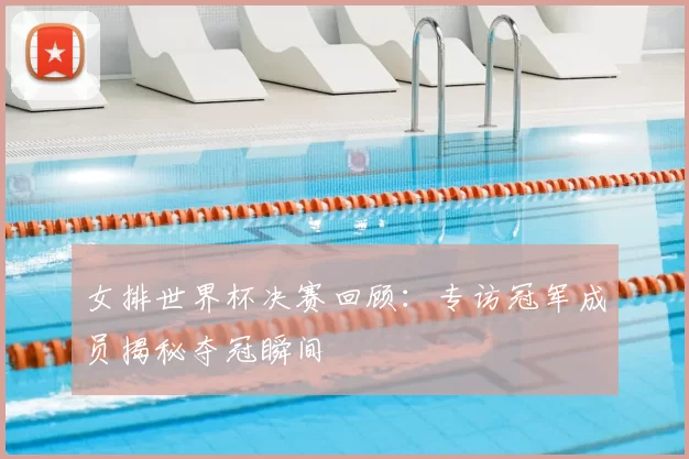 女排世界杯决赛回顾:专访冠军成员揭秘夺冠瞬间