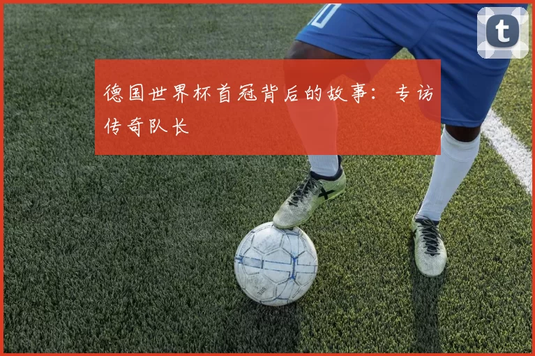 德国世界杯首冠背后的故事：专访传奇队长