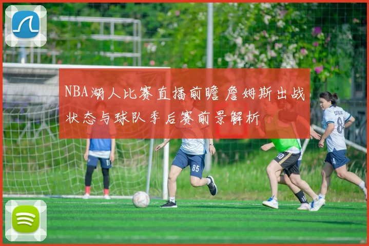NBA湖人比赛直播前瞻 詹姆斯出战状态与球队季后赛前景解析