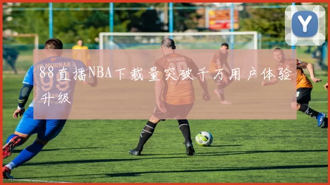 88直播NBA下载量突破千万用户体验升级