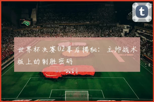 世界杯决赛02幕后揭秘：主帅战术板上的制胜密码