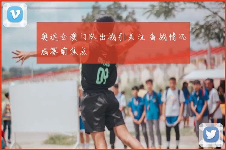 奥运会澳门队出战引关注 备战情况成赛前焦点
