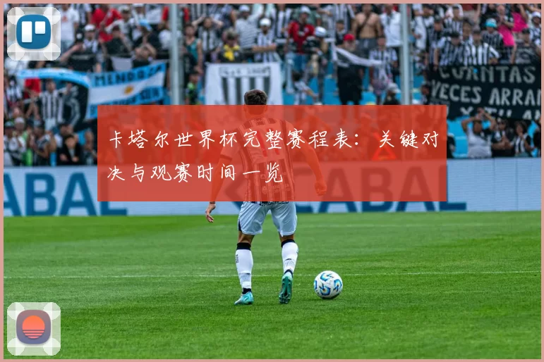 卡塔尔世界杯完整赛程表：关键对决与观赛时间一览