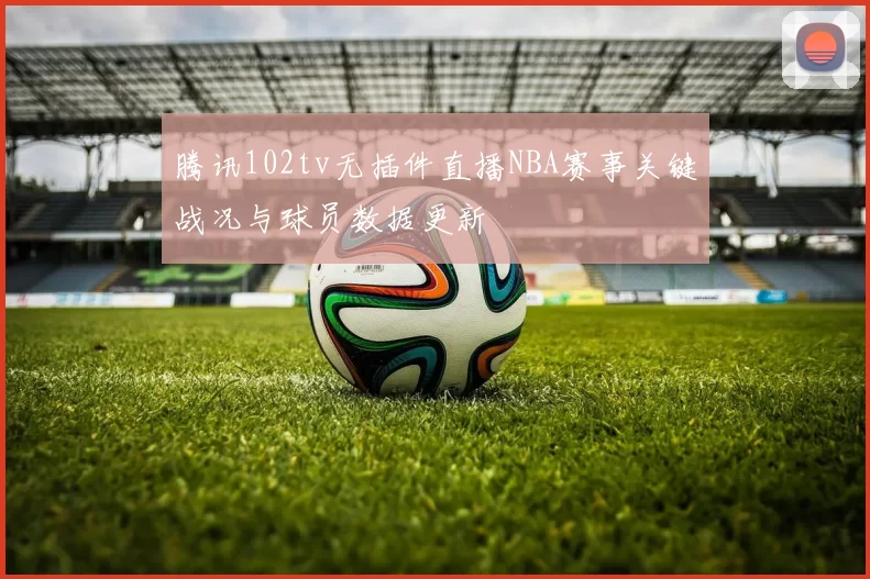 腾讯102tv无插件直播NBA赛事关键战况与球员数据更新