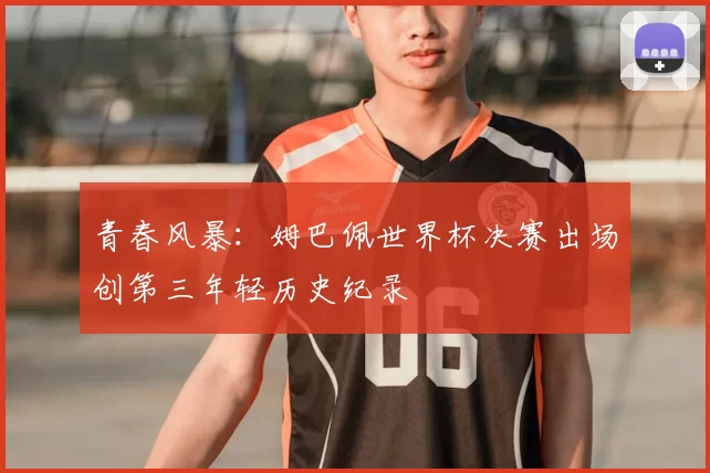 青春风暴：姆巴佩世界杯决赛出场创第三年轻历史纪录