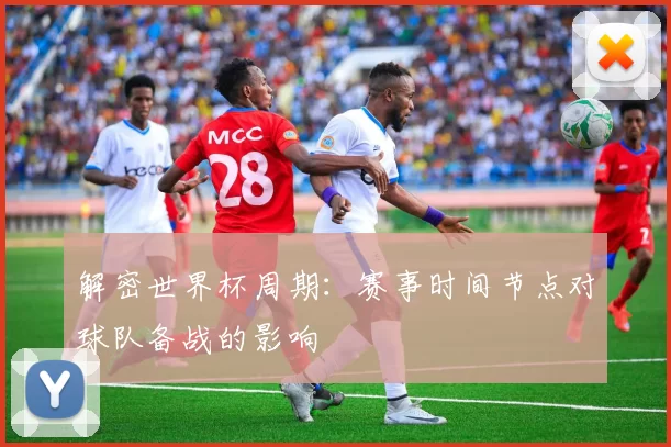 解密世界杯周期:赛事时间节点对球队备战的影响