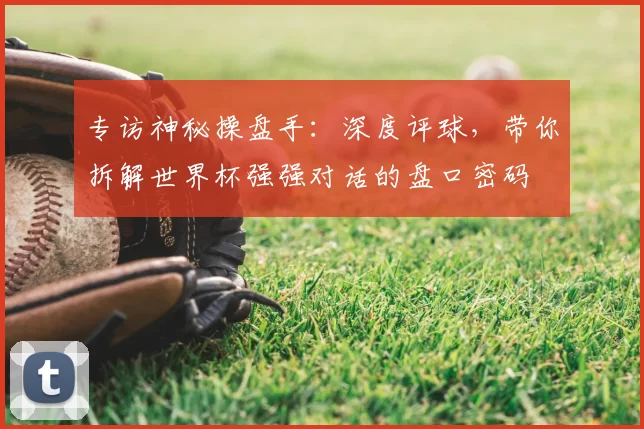 专访神秘操盘手：深度评球，带你拆解世界杯强强对话的盘口密码
