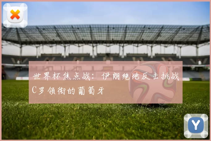 世界杯焦点战：伊朗绝地反击挑战C罗领衔的葡萄牙