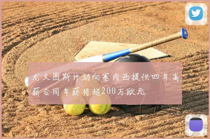 尤文图斯计划向塞内西提供四年高薪合同年薪将超200万欧元
