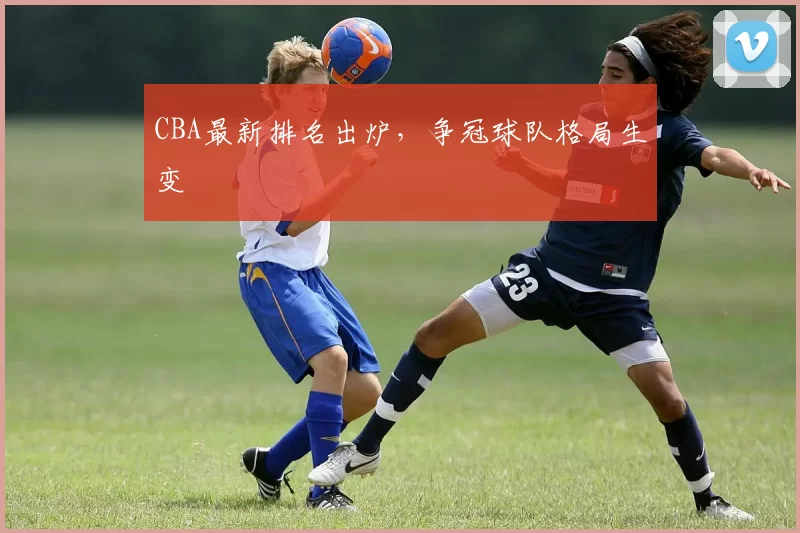 CBA最新排名出炉，争冠球队格局生变