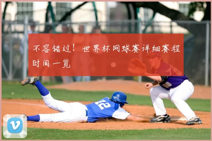 不容错过!世界杯网球赛详细赛程时间一览