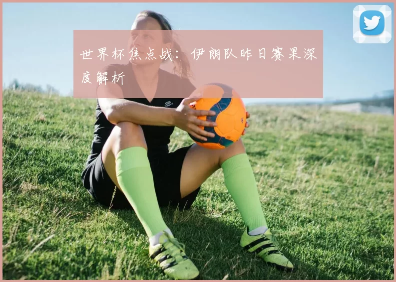 世界杯焦点战：伊朗队昨日赛果深度解析