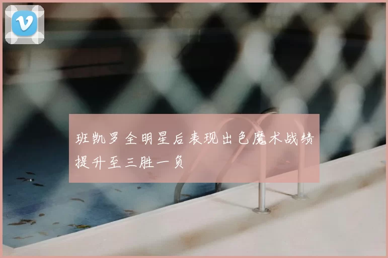 班凯罗全明星后表现出色魔术战绩提升至三胜一负