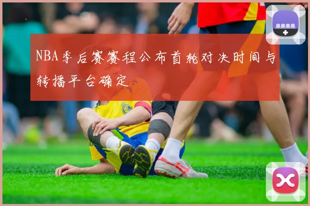 NBA季后赛赛程公布首轮对决时间与转播平台确定