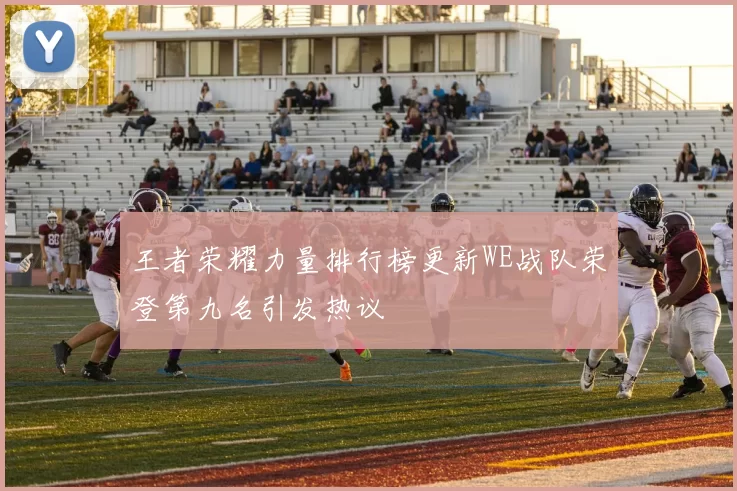 王者荣耀力量排行榜更新WE战队荣登第九名引发热议