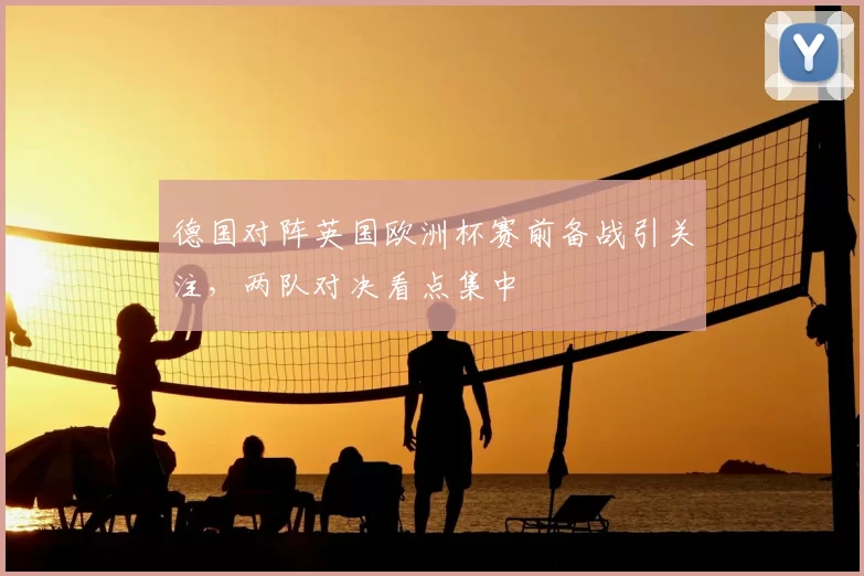 德国对阵英国欧洲杯赛前备战引关注,两队对决看点集中