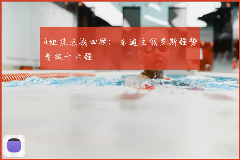 A组焦点战回顾：东道主俄罗斯强势晋级十六强