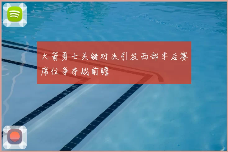 火箭勇士关键对决引发西部季后赛席位争夺战前瞻