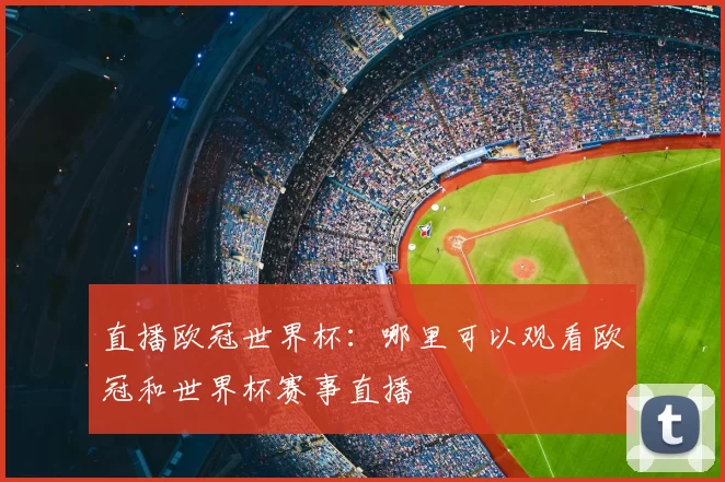 直播欧冠世界杯:哪里可以观看欧冠和世界杯赛事直播