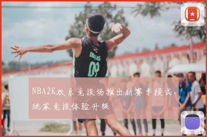NBA2K欢乐竞技场推出新赛季模式，玩家竞技体验升级