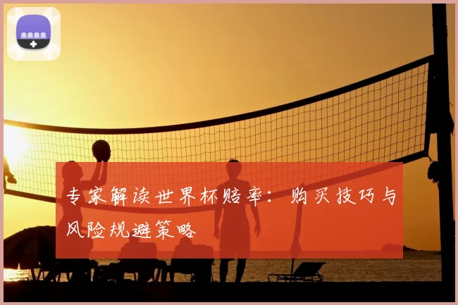 专家解读世界杯赔率:购买技巧与风险规避策略
