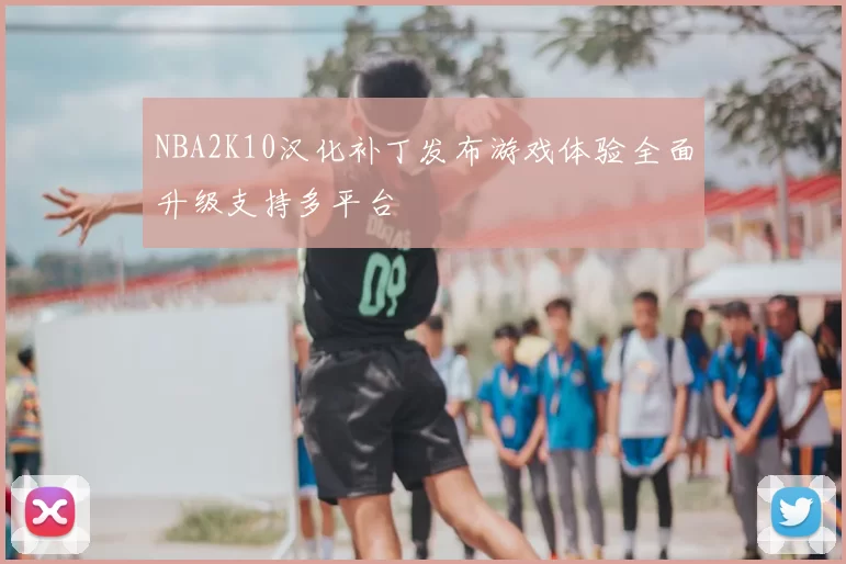NBA2K10汉化补丁发布游戏体验全面升级支持多平台