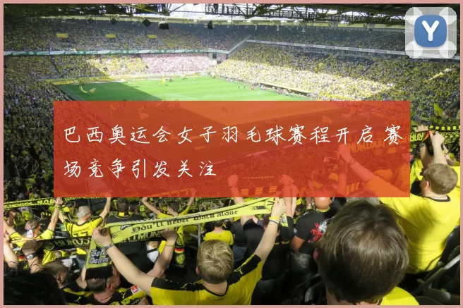 巴西奥运会女子羽毛球赛程开启 赛场竞争引发关注