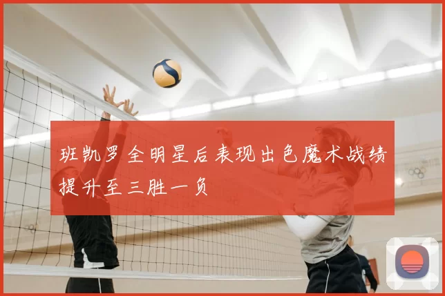 班凯罗全明星后表现出色魔术战绩提升至三胜一负