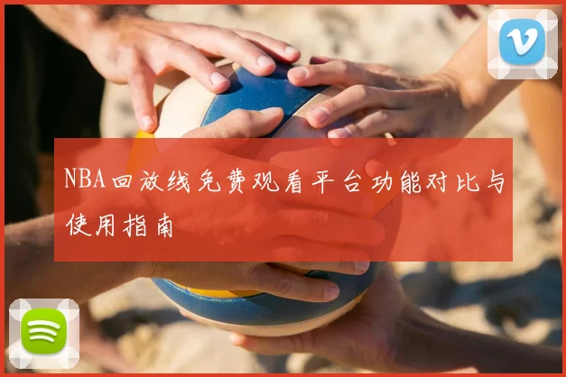 NBA回放线免费观看平台功能对比与使用指南