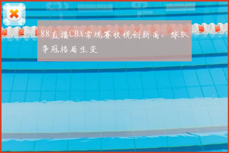88直播CBA常规赛收视创新高，球队争冠格局生变
