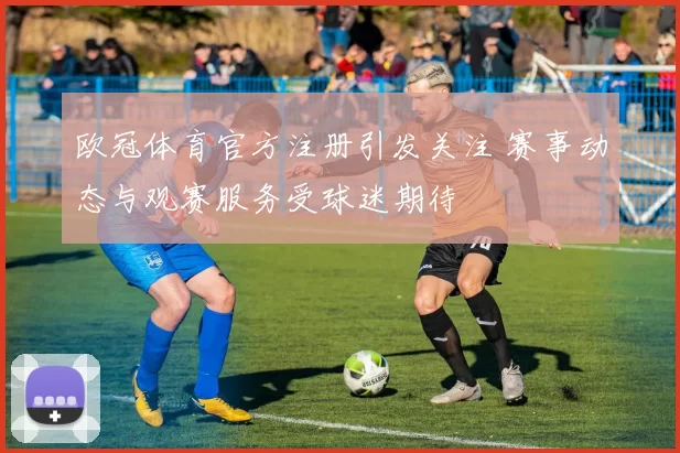 欧冠体育官方注册引发关注 赛事动态与观赛服务受球迷期待