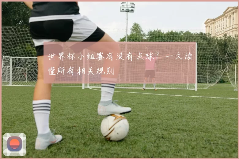 世界杯小组赛有没有点球？一文读懂所有相关规则