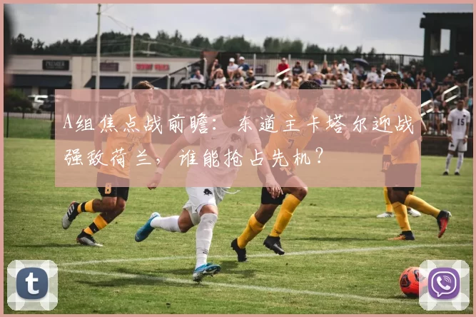 A组焦点战前瞻：东道主卡塔尔迎战强敌荷兰，谁能抢占先机？
