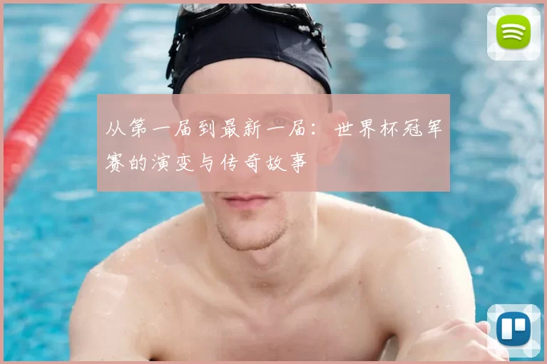 从第一届到最新一届：世界杯冠军赛的演变与传奇故事