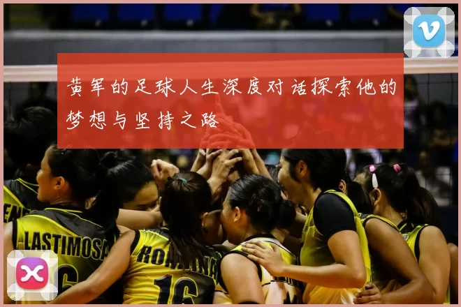 黄军的足球人生深度对话探索他的梦想与坚持之路
