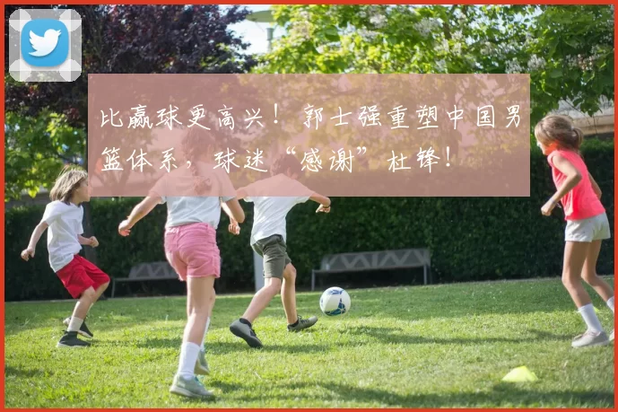 比赢球更高兴！郭士强重塑中国男篮体系，球迷“感谢”杜锋！