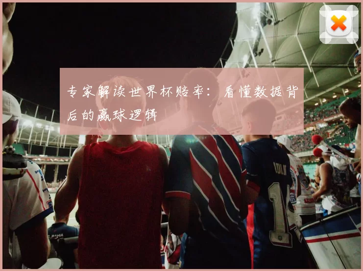 专家解读世界杯赔率：看懂数据背后的赢球逻辑